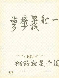 治疗早射一般花多少钱