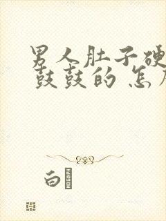 男人肚子硬硬的 鼓鼓的 怎么回事