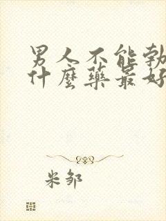 男人不能勃起吃什么药最好