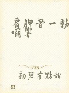 肩胛骨一动就嘎嘣响