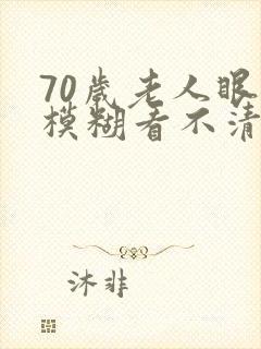 70岁老人眼睛模糊看不清