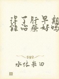 得了肝早期变硬能治疗好吗