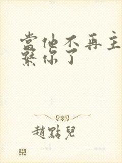 当他不再主动联系你了