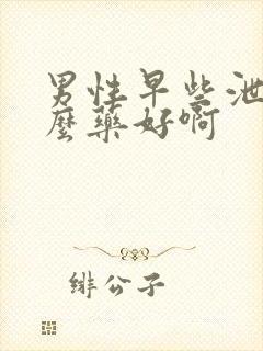 男性早些泄吃什么药好啊