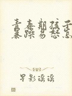 青春期孩子性格暴躁易怒怎么办