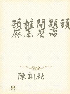 颈椎问题头晕手麻怎么治