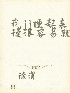 我jj硬起来以后很容易就软了