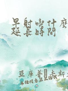 早射吃什么药能延长时间