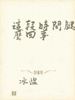 这段时间腿肿怎么回事