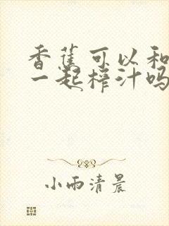 香蕉可以和牛奶一起榨汁吗