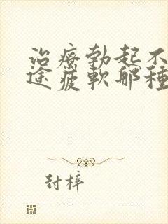 治疗勃起不坚中途疲软那种物好