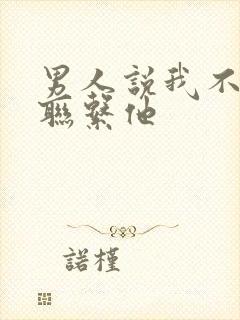 男人说我不主动联系他