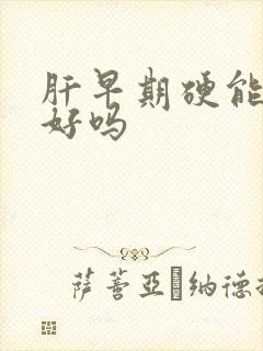 肝早期硬能治疗好吗