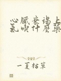 心脏衰竭上不来气吃什么药能缓解