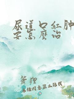 尿道口红肿流脓要怎么治