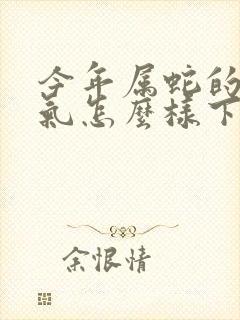 今年属蛇的人运气怎么样下半年