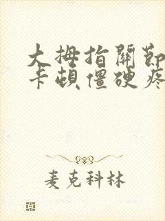 大拇指关节弯曲卡顿僵硬疼痛