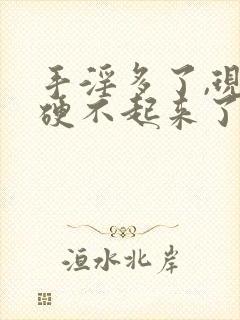 手淫多了,现在硬不起来了怎么办