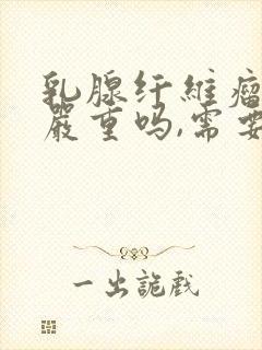 乳腺纤维瘤4a严重吗,需要做手术吗