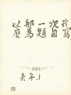 以那一次我真什么为题目写作文