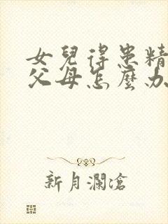 女儿得患精神病父母怎么办