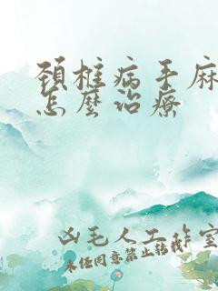 颈椎病手麻脚麻怎么治疗