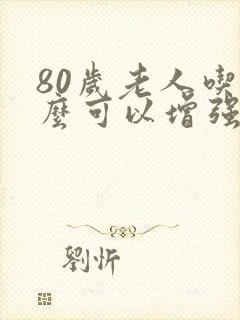 80岁老人吃什么可以增强抵抗力