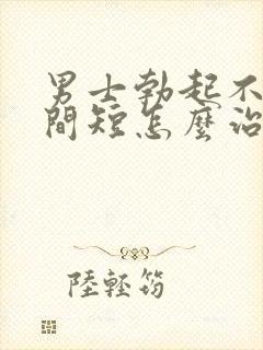 男士勃起不坚时间短怎么治疗