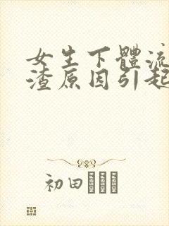 女生下体流豆腐渣原因引起的