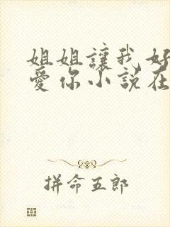 姐姐让我好好爱爱你小说在线阅读