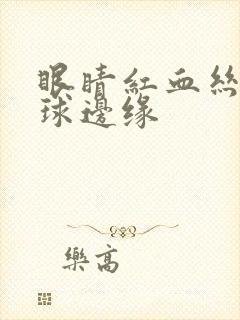 眼睛红血丝到眼球边缘