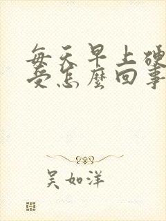 每天早上硬的难受怎么回事