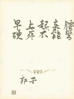 早上起来腰椎僵硬疼不能弯腰怎么回事