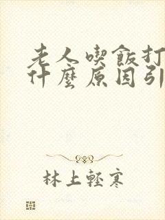 老人吃饭打嗝是什么原因引起的