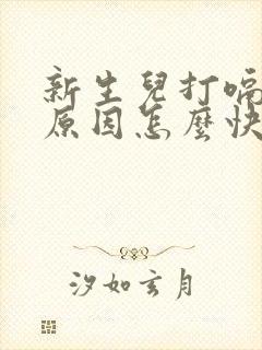 新生儿打嗝什么原因怎么快速止嗝