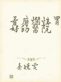 看糜烂性胃炎较好的医院