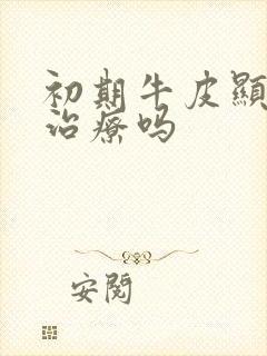 初期牛皮显可以治疗吗