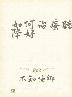 如何治疗听力下降好