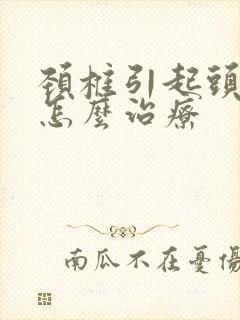 颈椎引起头眩晕怎么治疗