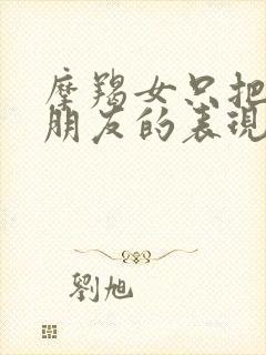 摩羯女只把你当朋友的表现