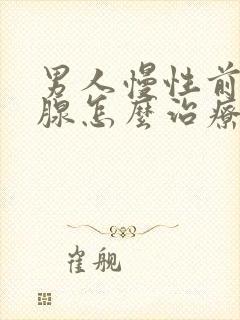 男人慢性前列有腺怎么治疗好好