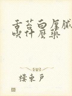 舌苔白厚腻口干吃什么药