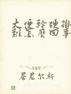 大便干硬排便困难怎么回事