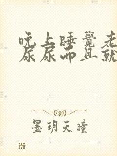 晚上睡觉老是想尿尿而且就尿一点