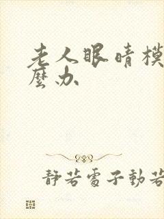 老人眼晴模糊怎么办