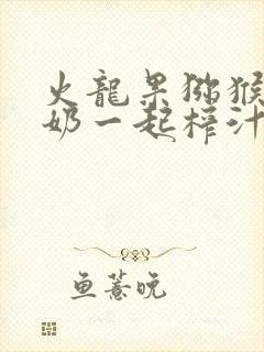 火龙果猕猴桃牛奶一起榨汁的功效