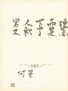 男人下面硬一下又软了是怎么回事