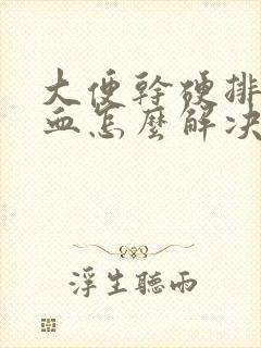 大便干硬排便有血怎么解决