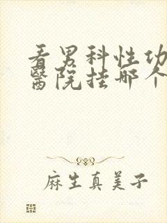 看男科性功能去医院挂哪个科