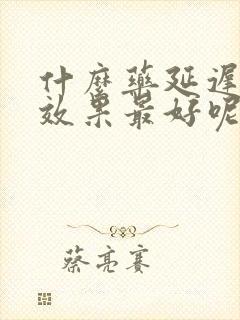 什么药延迟射精效果最好呢